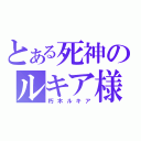 とある死神のルキア様（朽木ルキア）