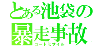 とある池袋の暴走事故（ロードミサイル）