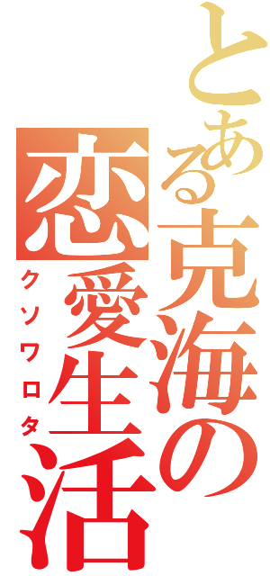 とある克海の恋愛生活（クソワロタ）