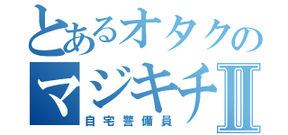 とあるオタクのマジキチⅡ（自宅警備員）