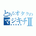 とあるオタクのマジキチⅡ（自宅警備員）