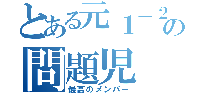 とある元１－２の問題児（最高のメンバー）