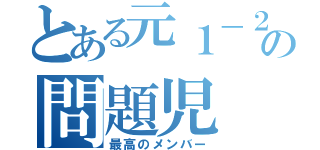 とある元１－２の問題児（最高のメンバー）