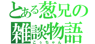 とある葱兄の雑談物語（こぅちゃん）