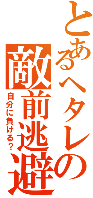 とあるヘタレの敵前逃避（自分に負ける？）