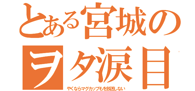 とある宮城のヲタ涙目（やくならマグカップもを放送しない）