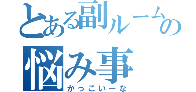 とある副ルームの悩み事（かっこいーな）