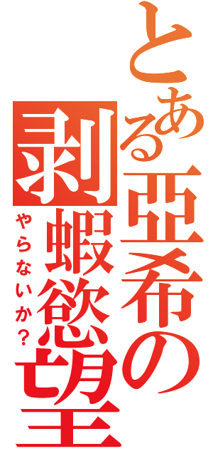 とある亞希の剥蝦慾望（やらないか？）