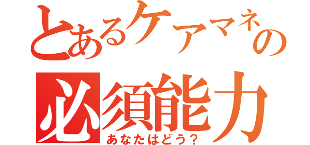 とあるケアマネの必須能力（あなたはどう？）