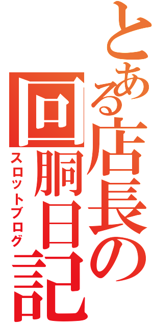 とある店長の回胴日記（スロットブログ）