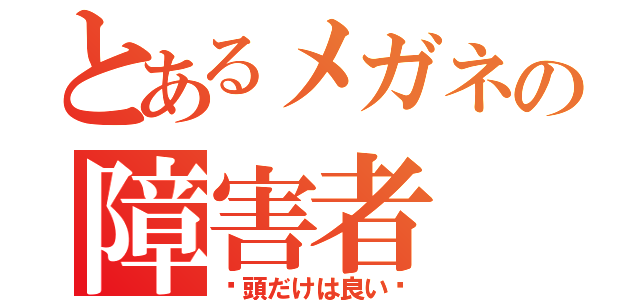 とあるメガネの障害者（〜頭だけは良い〜）