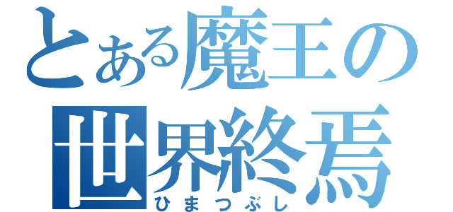 とある魔王の世界終焉（ひまつぶし）