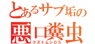 とあるサブ垢の悪口糞虫（クズトムシ０５）