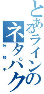 とあるラインのネタパクり（原駿平）