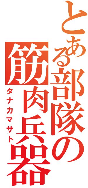 とある部隊の筋肉兵器（タナカマサト）