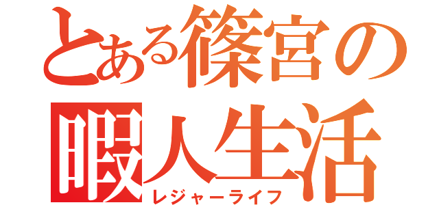 とある篠宮の暇人生活（レジャーライフ）