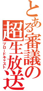 とある審議の超生放送（ブロードキャスト）