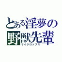 とある淫夢の野獣先輩（サイクロップス）