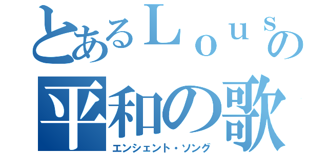 とあるＬｏｕｓｓｉｅｒの平和の歌（エンシェント・ソング）