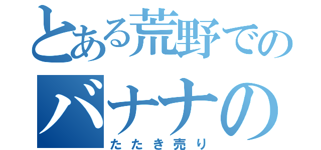 とある荒野でのバナナの（たたき売り）