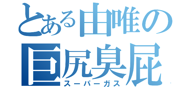 とある由唯の巨尻臭屁（スーパーガス）