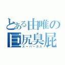 とある由唯の巨尻臭屁（スーパーガス）