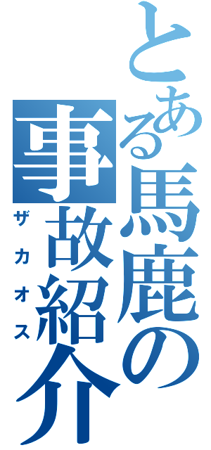 とある馬鹿の事故紹介（ザカオス）