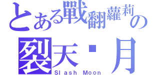 とある戰翻蘿莉の裂天砍月（Ｓｌａｓｈ Ｍｏｏｎ）