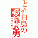 とある白鳥の愛羅武勇（津田大好き）