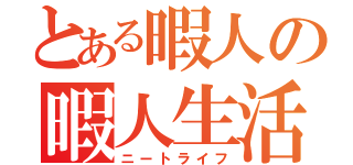 とある暇人の暇人生活（ニートライフ）