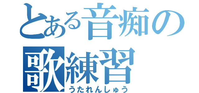 とある音痴の歌練習（うたれんしゅう）