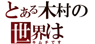 とある木村の世界は（キムチです）