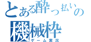 とある酔っ払いの機械枠（ゲーム実況）