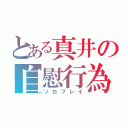 とある真井の自慰行為（ソロプレイ）