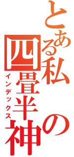 とある私の四畳半神話体系（インデックス）