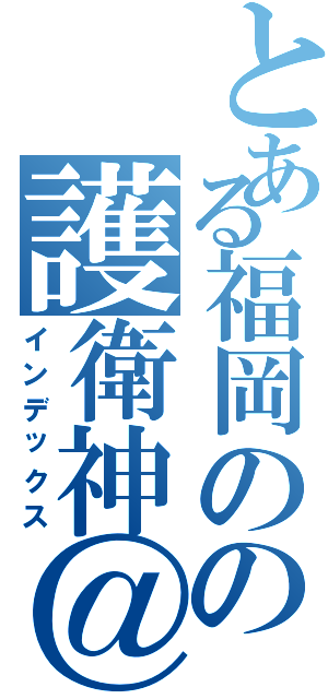 とある福岡のの護衛神＠０７（インデックス）