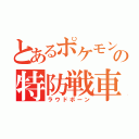 とあるポケモンの特防戦車（ラウドボーン）