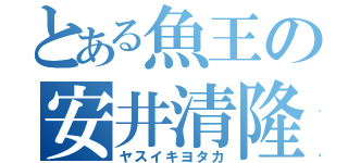 とある魚王の安井清隆（ヤスイキヨタカ）