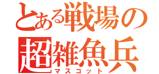 とある戦場の超雑魚兵（マスコット）