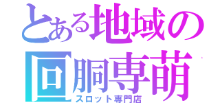 とある地域の回胴専萌（スロット専門店）