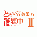 とある富魔巣の宿題中Ⅱ（レポート）