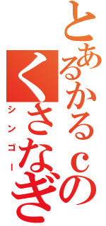 とあるかるｃのくさなぎ（シンゴー）