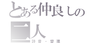 とある仲良しの二人（詩音・愛理）