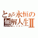 とある永恒の無解人生Ⅱ（寂しいかい）