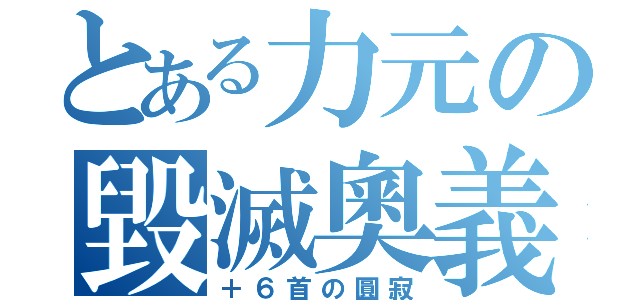 とある力元の毀滅奧義（＋６首の圓寂）