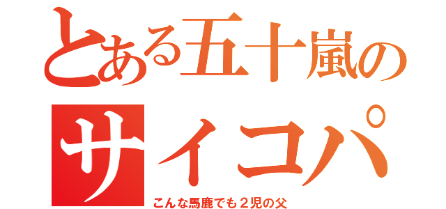 とある五十嵐のサイコパス（こんな馬鹿でも２児の父）