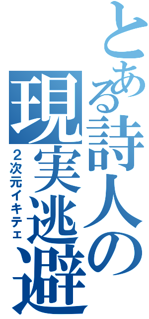 とある詩人の現実逃避（２次元イキテェ）