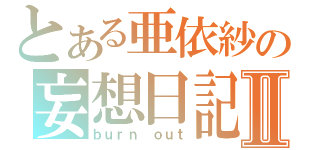 とある亜依紗の妄想日記Ⅱ（ｂｕｒｎ ｏｕｔ）