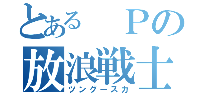 とある　Ｐの放浪戦士（ツングースカ）