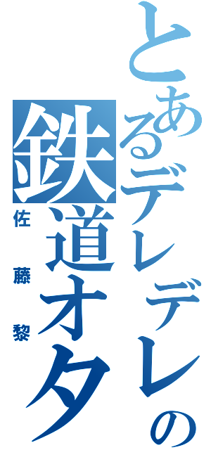 とあるデレデレの鉄道オタ（佐藤黎）